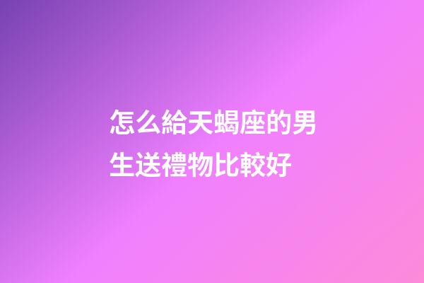 怎么給天蝎座的男生送禮物比較好-第1張-星座運勢-玄機派