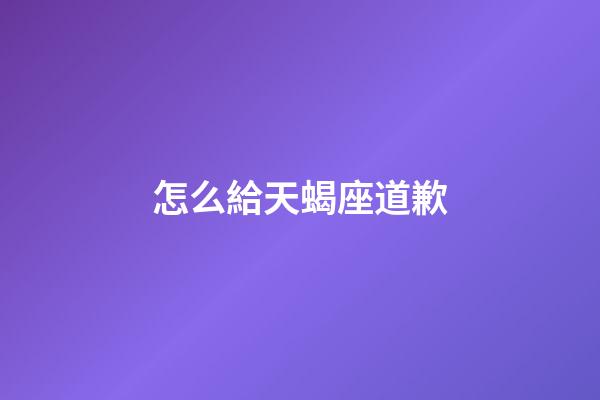 怎么給天蝎座道歉-第1張-星座運勢-玄機派
