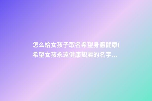 怎么給女孩子取名希望身體健康(希望女孩永遠健康靚麗的名字)