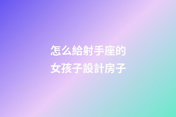 怎么給射手座的女孩子設計房子-第1張-星座運勢-玄機派