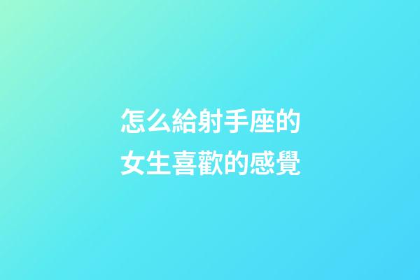 怎么給射手座的女生喜歡的感覺-第1張-星座運勢-玄機派