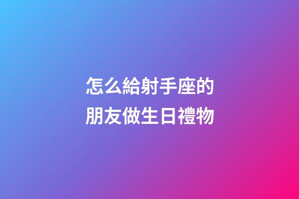怎么給射手座的朋友做生日禮物-第1張-星座運勢-玄機派