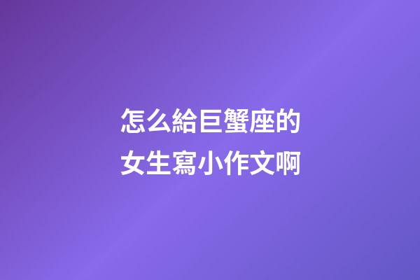 怎么給巨蟹座的女生寫小作文啊-第1張-星座運勢-玄機派