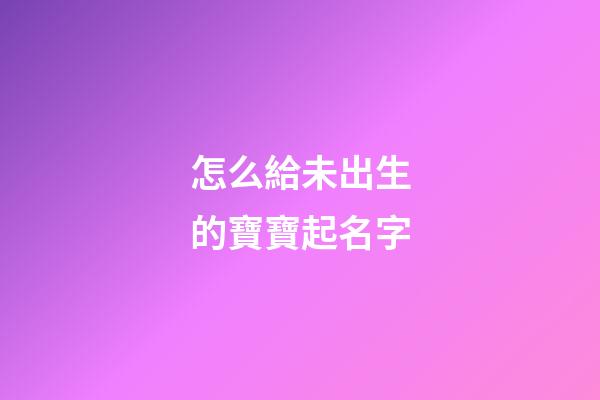 怎么給未出生的寶寶起名字(想給未出生的嬰兒取名)-第1張-寶寶起名-玄機派