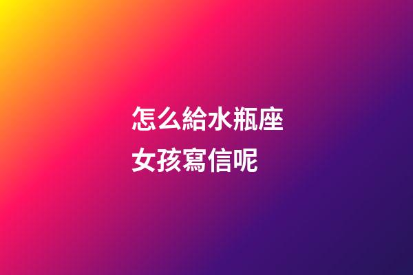 怎么給水瓶座女孩寫信呢-第1張-星座運勢-玄機派
