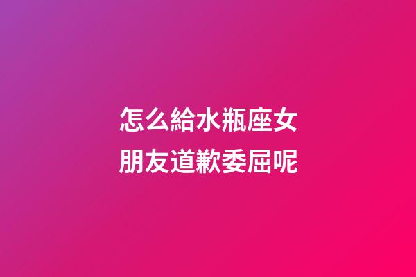 怎么給水瓶座女朋友道歉委屈呢-第1張-星座運(yùn)勢(shì)-玄機(jī)派