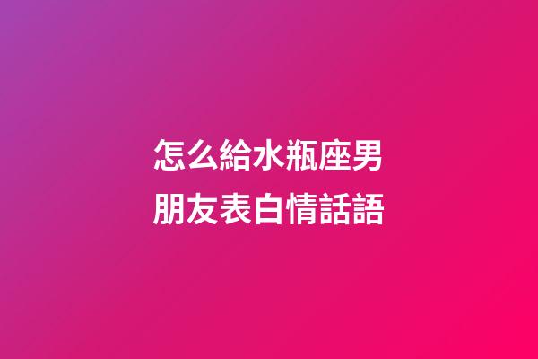 怎么給水瓶座男朋友表白情話語-第1張-星座運勢-玄機派