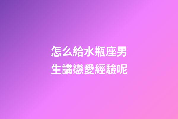 怎么給水瓶座男生講戀愛經驗呢-第1張-星座運勢-玄機派