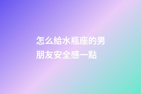 怎么給水瓶座的男朋友安全感一點-第1張-星座運勢-玄機派