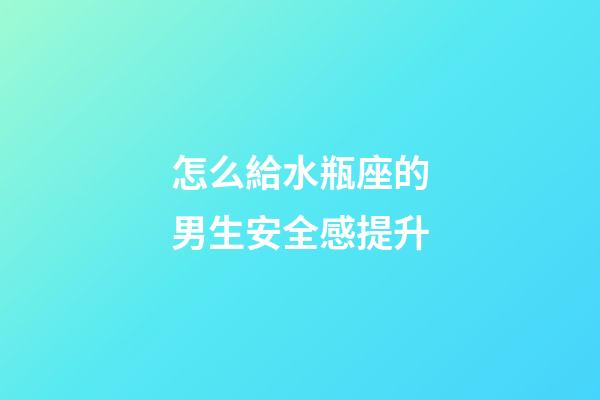 怎么給水瓶座的男生安全感提升-第1張-星座運勢-玄機派