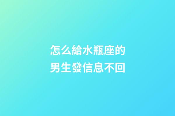 怎么給水瓶座的男生發信息不回