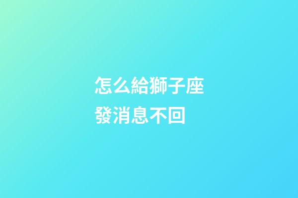 怎么給獅子座發消息不回-第1張-星座運勢-玄機派