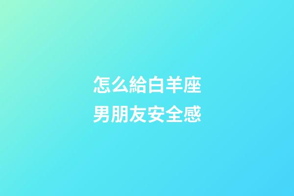 怎么給白羊座男朋友安全感-第1張-星座運勢-玄機派