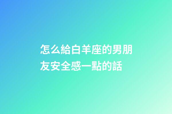 怎么給白羊座的男朋友安全感一點的話-第1張-星座運勢-玄機派