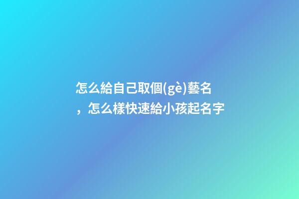 怎么給自己取個(gè)藝名，怎么樣快速給小孩起名字-第1張-觀點(diǎn)-玄機(jī)派