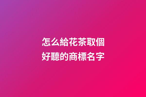 怎么給花茶取個好聽的商標名字-第1張-商標起名-玄機派