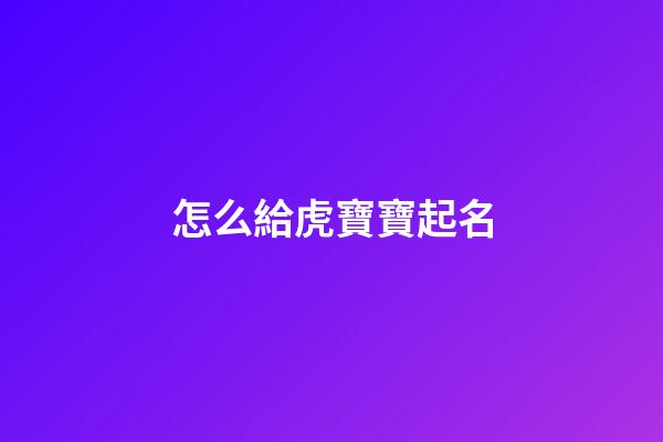怎么給虎寶寶起名(給虎寶寶取名字)-第1張-寶寶起名-玄機派