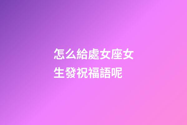 怎么給處女座女生發祝福語呢-第1張-星座運勢-玄機派