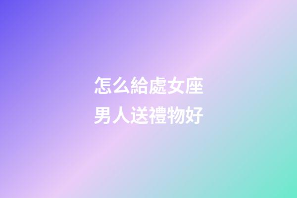 怎么給處女座男人送禮物好-第1張-星座運(yùn)勢(shì)-玄機(jī)派