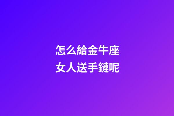 怎么給金牛座女人送手鏈呢