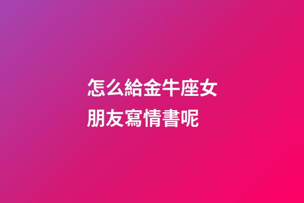 怎么給金牛座女朋友寫情書呢-第1張-星座運勢-玄機派