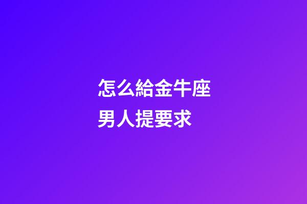 怎么給金牛座男人提要求-第1張-星座運勢-玄機派