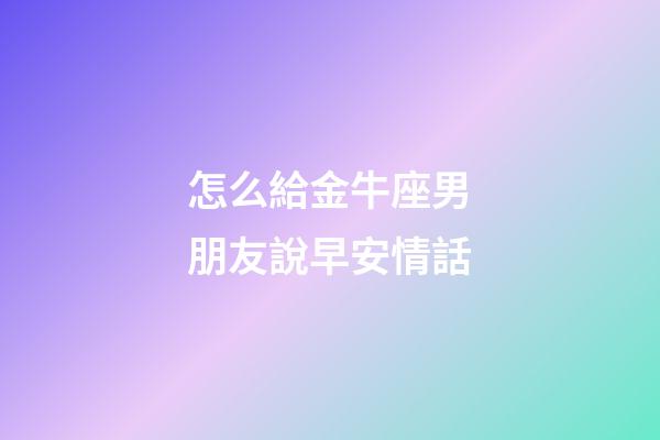 怎么給金牛座男朋友說早安情話-第1張-星座運勢-玄機派