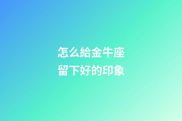 怎么給金牛座留下好的印象-第1張-星座運勢-玄機派
