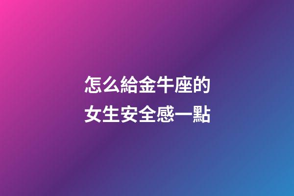 怎么給金牛座的女生安全感一點-第1張-星座運勢-玄機派