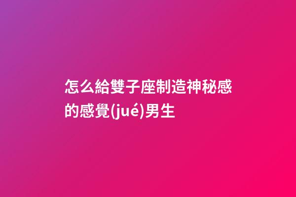 怎么給雙子座制造神秘感的感覺(jué)男生-第1張-星座運(yùn)勢(shì)-玄機(jī)派