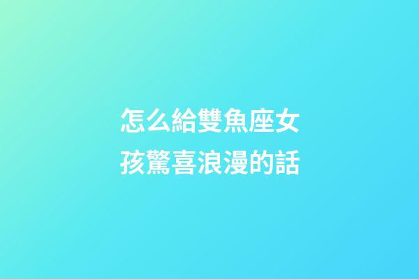 怎么給雙魚座女孩驚喜浪漫的話