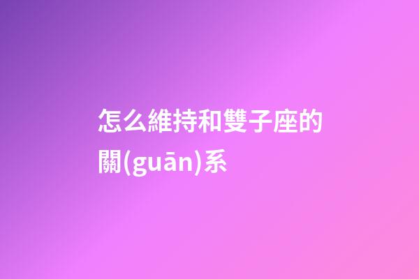 怎么維持和雙子座的關(guān)系