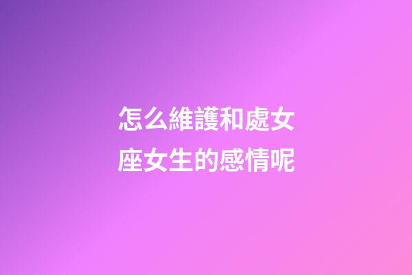 怎么維護和處女座女生的感情呢-第1張-星座運勢-玄機派