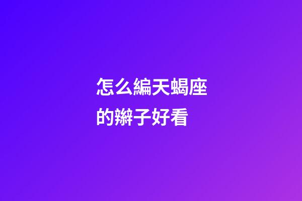 怎么編天蝎座的辮子好看-第1張-星座運勢-玄機派