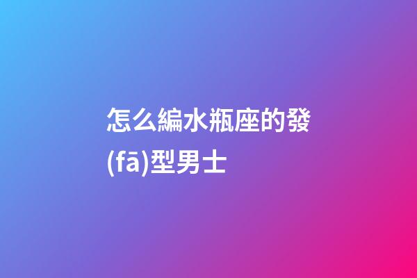 怎么編水瓶座的發(fā)型男士