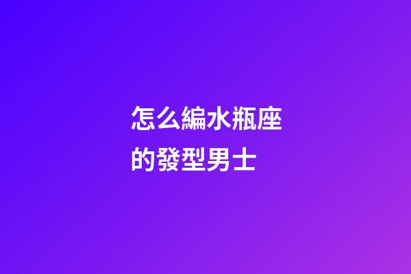 怎么編水瓶座的發型男士