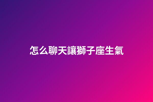 怎么聊天讓獅子座生氣-第1張-星座運(yùn)勢(shì)-玄機(jī)派