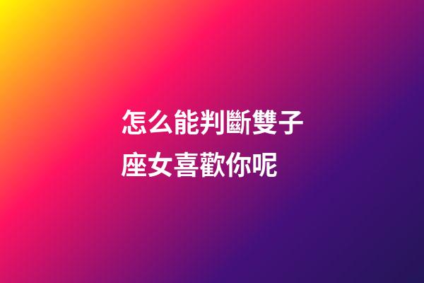 怎么能判斷雙子座女喜歡你呢-第1張-星座運勢-玄機派