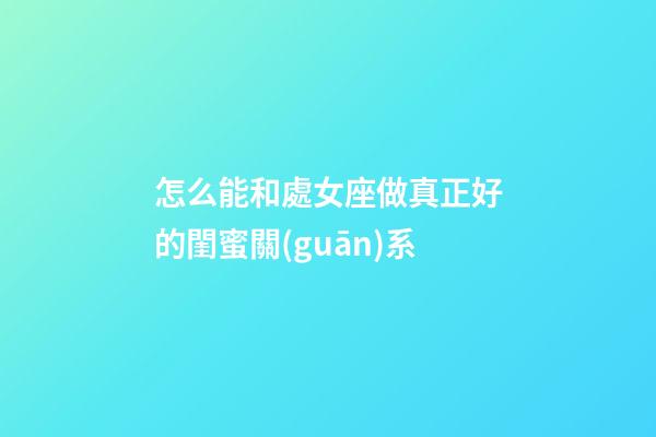 怎么能和處女座做真正好的閨蜜關(guān)系-第1張-星座運(yùn)勢(shì)-玄機(jī)派
