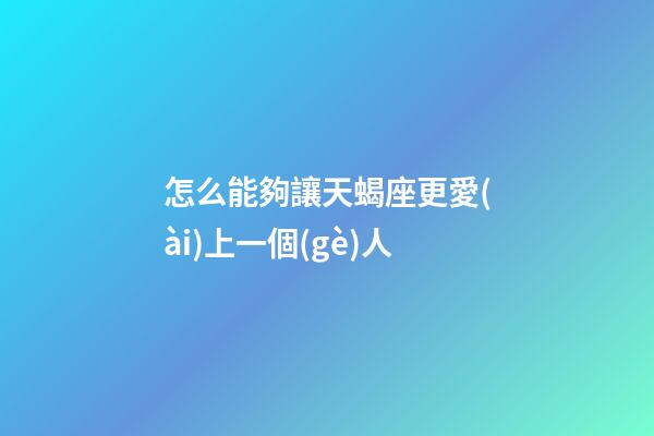 怎么能夠讓天蝎座更愛(ài)上一個(gè)人