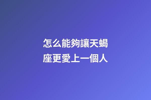 怎么能夠讓天蝎座更愛上一個人-第1張-星座運勢-玄機派