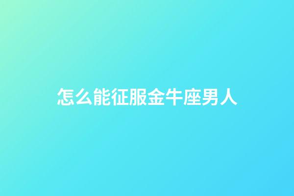 怎么能征服金牛座男人-第1張-星座運(yùn)勢(shì)-玄機(jī)派