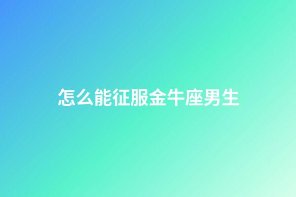 怎么能征服金牛座男生-第1張-星座運勢-玄機派