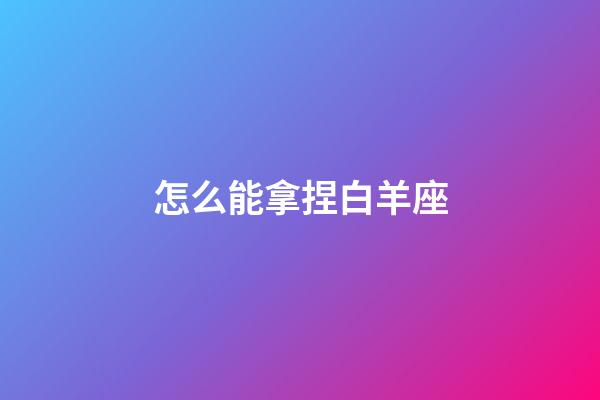 怎么能拿捏白羊座-第1張-星座運勢-玄機派