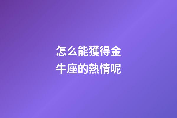 怎么能獲得金牛座的熱情呢-第1張-星座運勢-玄機派