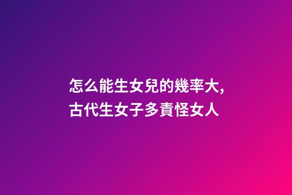 怎么能生女兒的幾率大,古代生女子多責怪女人-第1張-觀點-玄機派