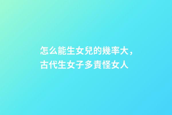 怎么能生女兒的幾率大，古代生女子多責怪女人-第1張-觀點-玄機派