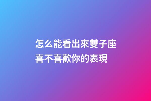怎么能看出來雙子座喜不喜歡你的表現-第1張-星座運勢-玄機派