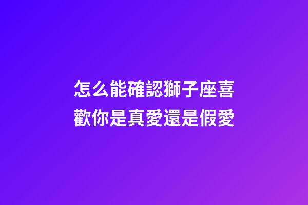 怎么能確認獅子座喜歡你是真愛還是假愛-第1張-星座運勢-玄機派