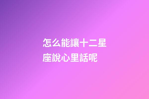 怎么能讓十二星座說心里話呢-第1張-星座運(yùn)勢-玄機(jī)派